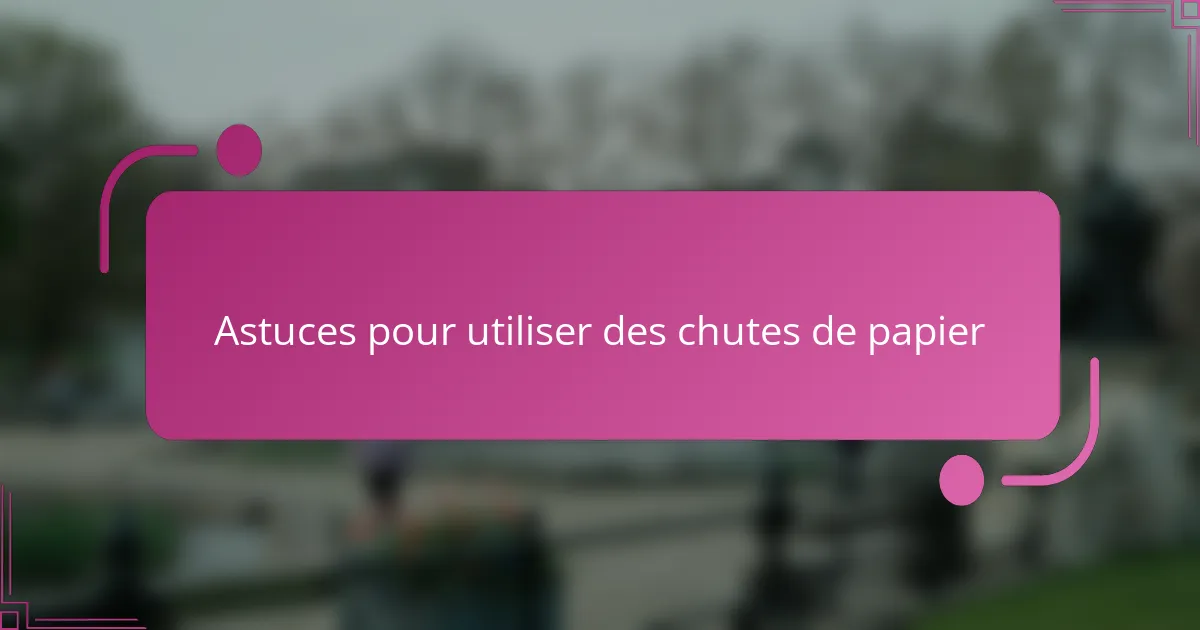 Astuces pour utiliser des chutes de papier