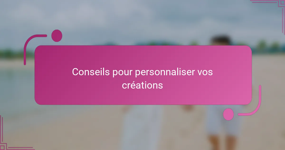 Conseils pour personnaliser vos créations