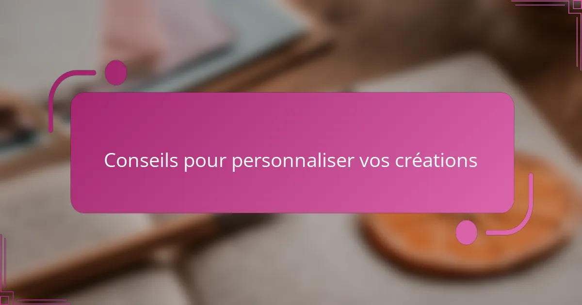 Conseils pour personnaliser vos créations