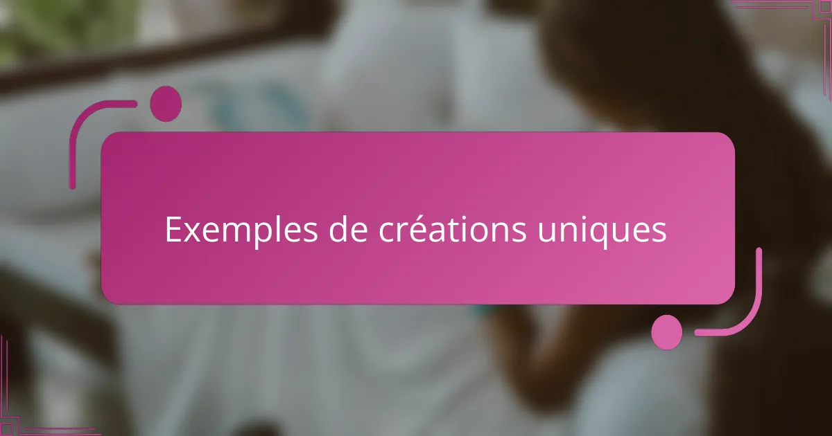 Exemples de créations uniques