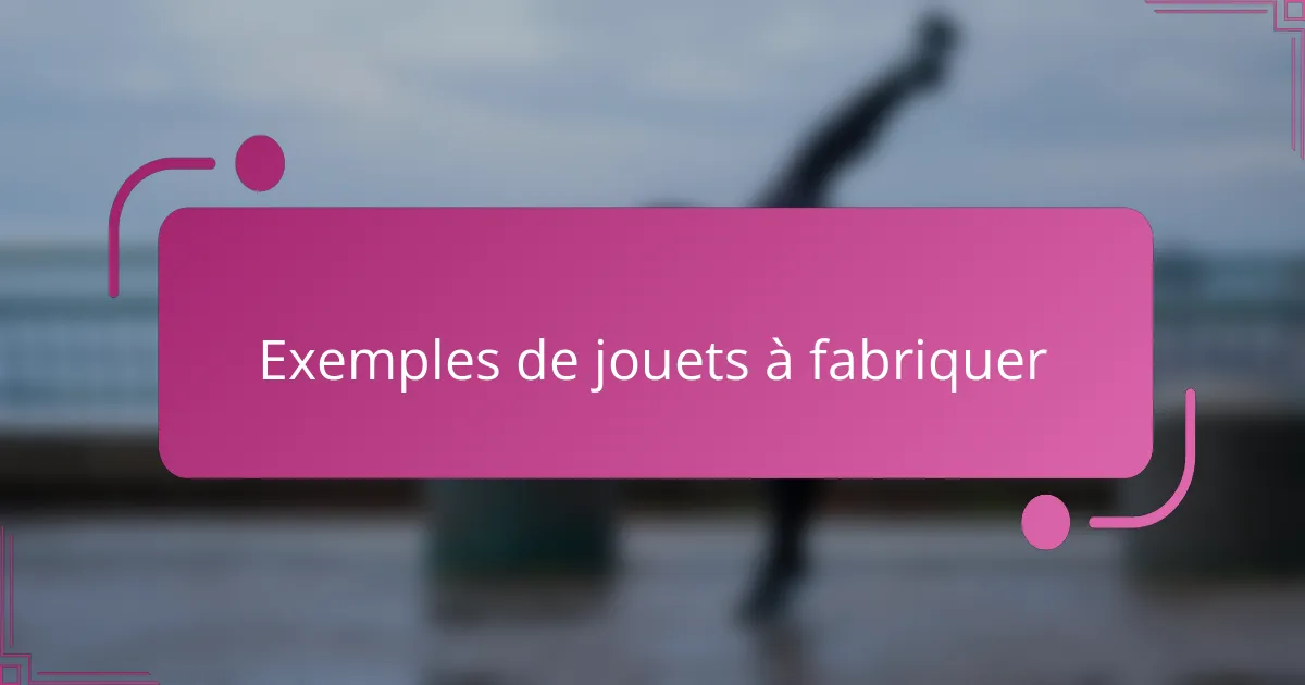 Exemples de jouets à fabriquer