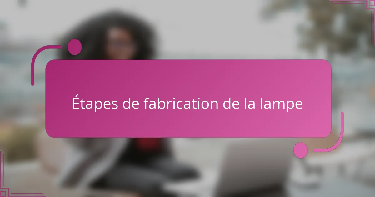 Étapes de fabrication de la lampe