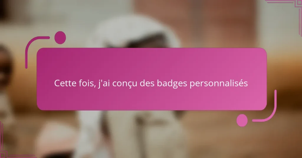 Cette fois, j’ai conçu des badges personnalisés