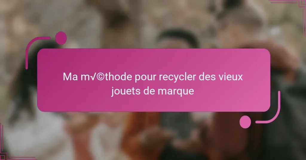 Ma méthode pour recycler des vieux jouets de marque