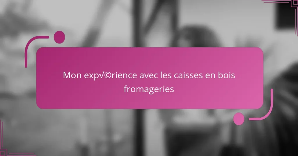 Mon expérience avec les caisses en bois fromageries