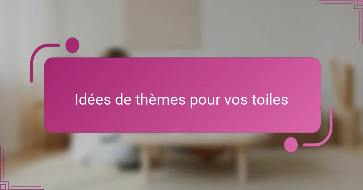 Idées de thèmes pour vos toiles