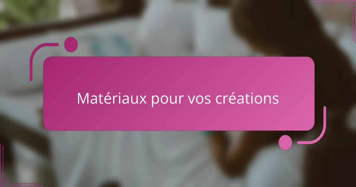 Matériaux pour vos créations