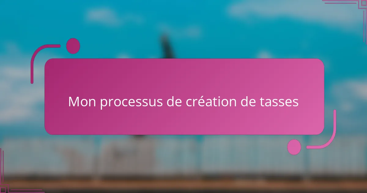 Mon processus de création de tasses