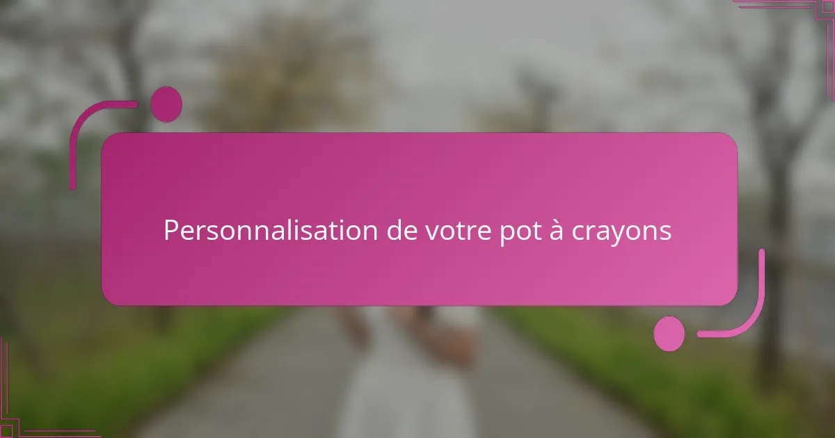 Personnalisation de votre pot à crayons